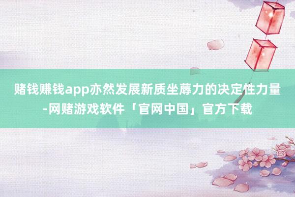 赌钱赚钱app亦然发展新质坐蓐力的决定性力量-网赌游戏软件「官网中国」官方下载