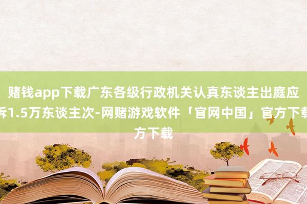 赌钱app下载广东各级行政机关认真东谈主出庭应诉1.5万东谈主次-网赌游戏软件「官网中国」官方下载