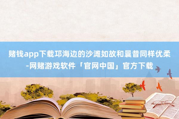 赌钱app下载邛海边的沙滩如故和曩昔同样优柔-网赌游戏软件「官网中国」官方下载