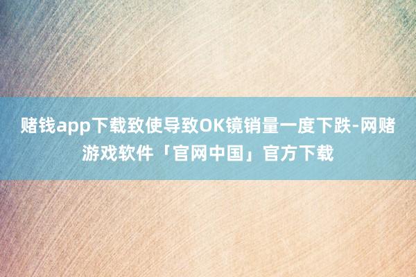 赌钱app下载致使导致OK镜销量一度下跌-网赌游戏软件「官网中国」官方下载