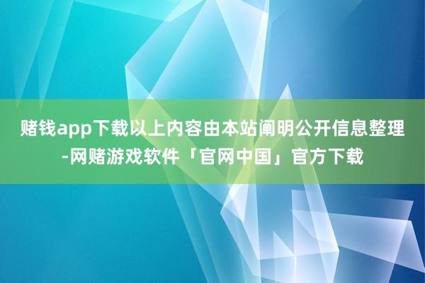 赌钱app下载以上内容由本站阐明公开信息整理-网赌游戏软件「官网中国」官方下载