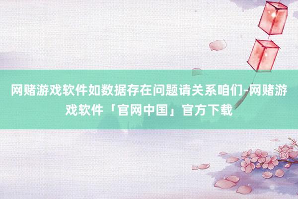 网赌游戏软件如数据存在问题请关系咱们-网赌游戏软件「官网中国」官方下载