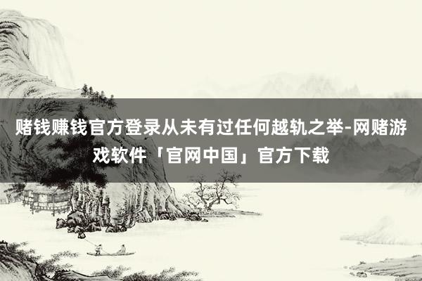 赌钱赚钱官方登录从未有过任何越轨之举-网赌游戏软件「官网中国」官方下载