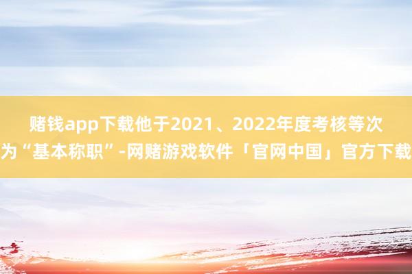 赌钱app下载他于2021、2022年度考核等次为“基本称职”-网赌游戏软件「官网中国」官方下载