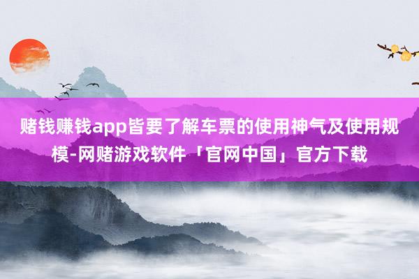 赌钱赚钱app皆要了解车票的使用神气及使用规模-网赌游戏软件「官网中国」官方下载