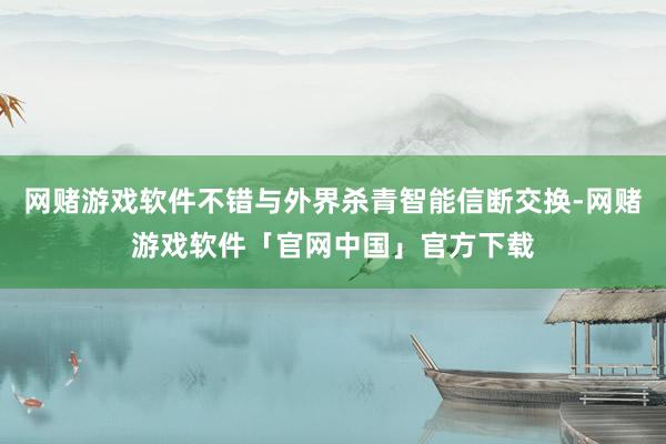 网赌游戏软件不错与外界杀青智能信断交换-网赌游戏软件「官网中国」官方下载