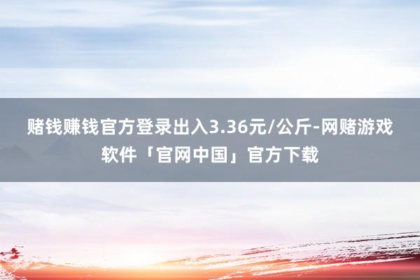 赌钱赚钱官方登录出入3.36元/公斤-网赌游戏软件「官网中国」官方下载