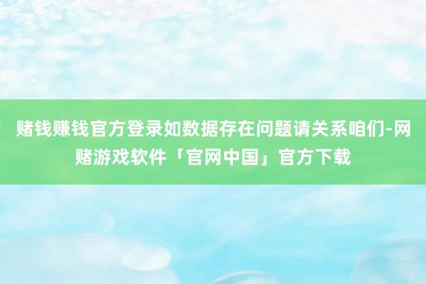 赌钱赚钱官方登录如数据存在问题请关系咱们-网赌游戏软件「官网中国」官方下载