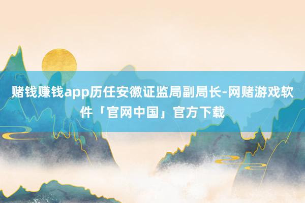 赌钱赚钱app历任安徽证监局副局长-网赌游戏软件「官网中国」官方下载