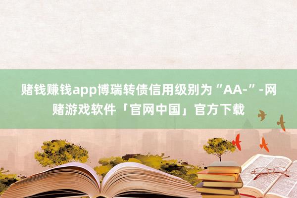 赌钱赚钱app博瑞转债信用级别为“AA-”-网赌游戏软件「官网中国」官方下载