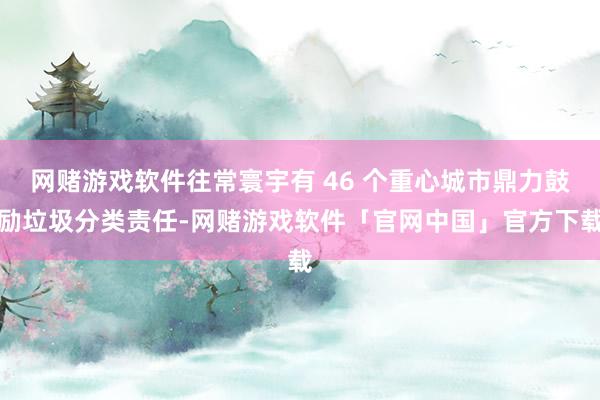 网赌游戏软件往常寰宇有 46 个重心城市鼎力鼓励垃圾分类责任-网赌游戏软件「官网中国」官方下载