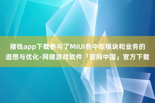 赌钱app下载参与了MIUI各中枢模块和业务的遐想与优化-网赌游戏软件「官网中国」官方下载