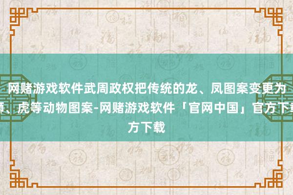 网赌游戏软件武周政权把传统的龙、凤图案变更为狮、虎等动物图案-网赌游戏软件「官网中国」官方下载