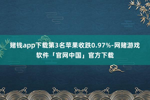 赌钱app下载　　第3名苹果收跌0.97%-网赌游戏软件「官网中国」官方下载