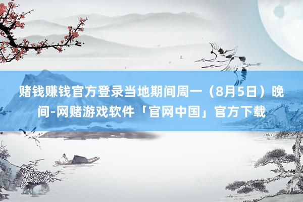 赌钱赚钱官方登录　　当地期间周一（8月5日）晚间-网赌游戏软件「官网中国」官方下载