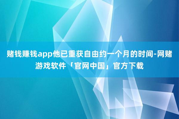 赌钱赚钱app他已重获自由约一个月的时间-网赌游戏软件「官网中国」官方下载