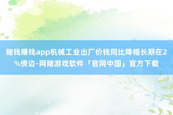 赌钱赚钱app机械工业出厂价钱同比降幅长期在2%傍边-网赌游戏软件「官网中国」官方下载