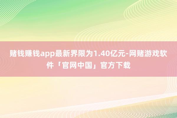 赌钱赚钱app最新界限为1.40亿元-网赌游戏软件「官网中国」官方下载