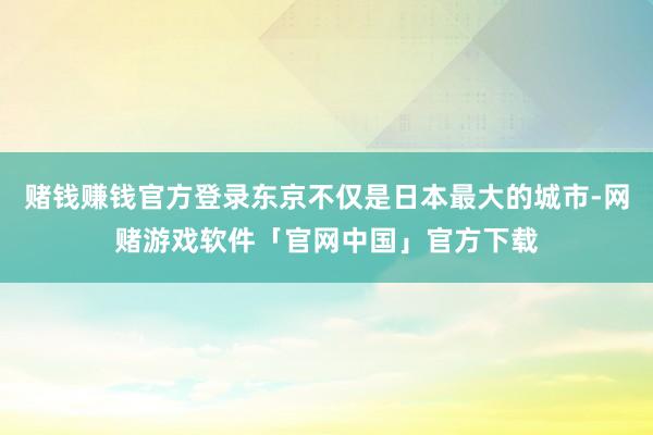 赌钱赚钱官方登录东京不仅是日本最大的城市-网赌游戏软件「官网中国」官方下载