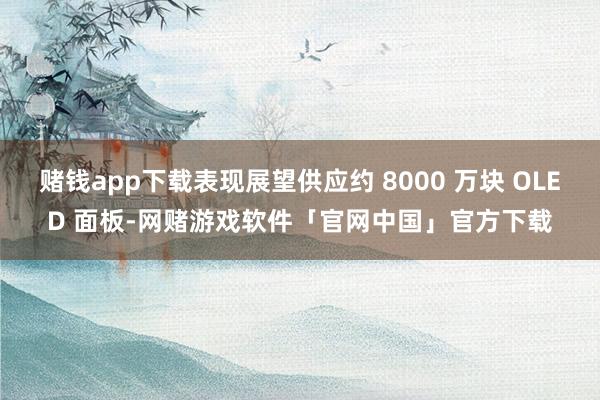 赌钱app下载表现展望供应约 8000 万块 OLED 面板-网赌游戏软件「官网中国」官方下载