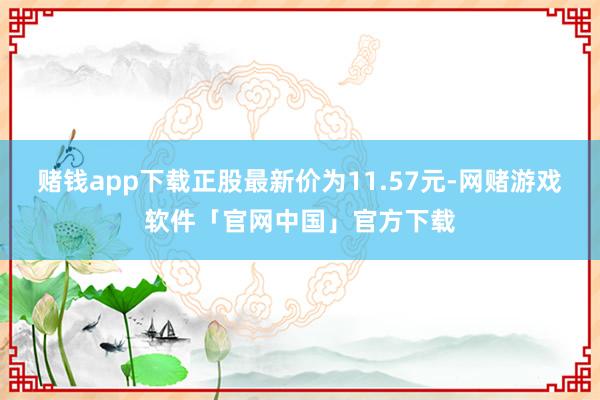 赌钱app下载正股最新价为11.57元-网赌游戏软件「官网中国」官方下载