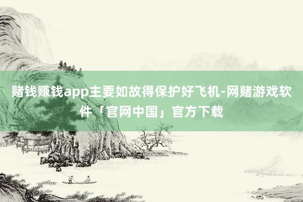 赌钱赚钱app主要如故得保护好飞机-网赌游戏软件「官网中国」官方下载