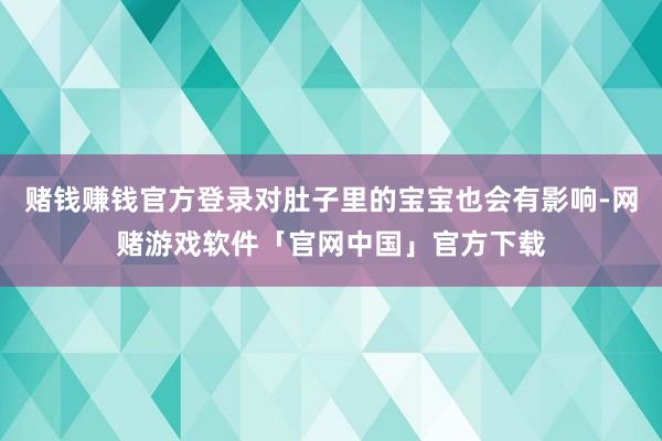 赌钱赚钱官方登录对肚子里的宝宝也会有影响-网赌游戏软件「官网中国」官方下载