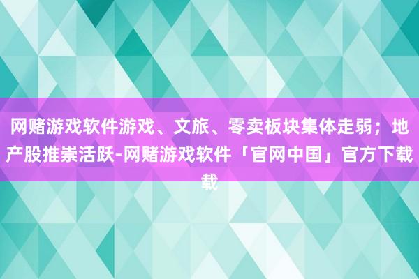 网赌游戏软件游戏、文旅、零卖板块集体走弱；地产股推崇活跃-网赌游戏软件「官网中国」官方下载