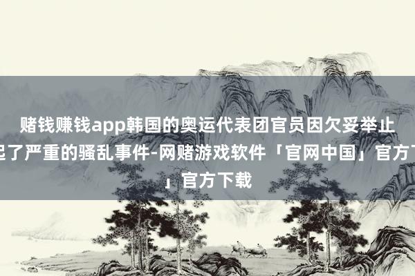 赌钱赚钱app韩国的奥运代表团官员因欠妥举止引起了严重的骚乱事件-网赌游戏软件「官网中国」官方下载