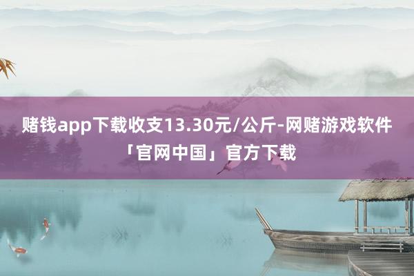 赌钱app下载收支13.30元/公斤-网赌游戏软件「官网中国」官方下载