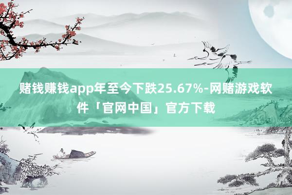 赌钱赚钱app年至今下跌25.67%-网赌游戏软件「官网中国」官方下载