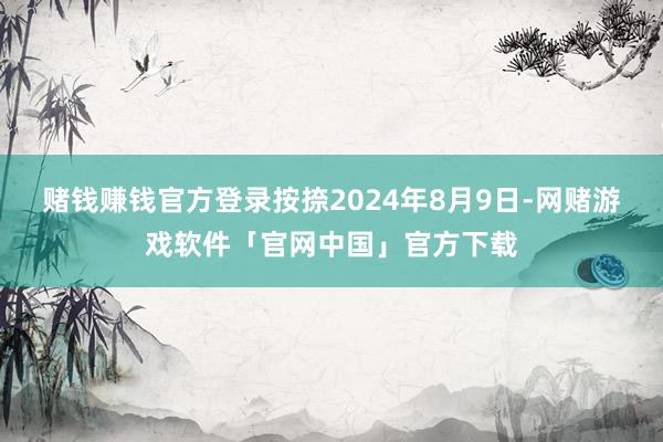 赌钱赚钱官方登录按捺2024年8月9日-网赌游戏软件「官网中国」官方下载