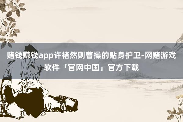 赌钱赚钱app许褚然则曹操的贴身护卫-网赌游戏软件「官网中国」官方下载