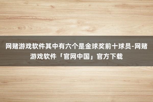 网赌游戏软件其中有六个是金球奖前十球员-网赌游戏软件「官网中国」官方下载