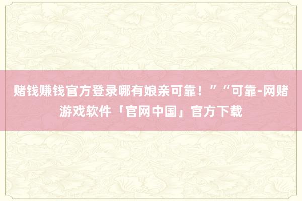 赌钱赚钱官方登录哪有娘亲可靠！”“可靠-网赌游戏软件「官网中国」官方下载