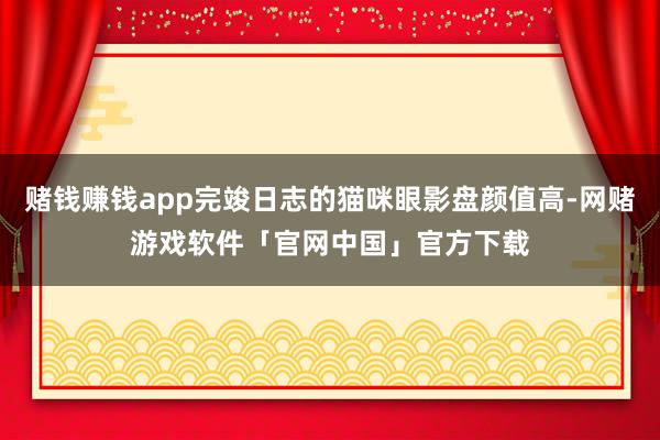 赌钱赚钱app完竣日志的猫咪眼影盘颜值高-网赌游戏软件「官网中国」官方下载