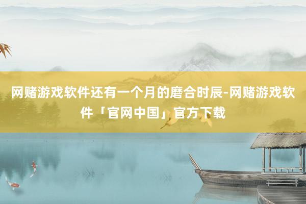 网赌游戏软件还有一个月的磨合时辰-网赌游戏软件「官网中国」官方下载