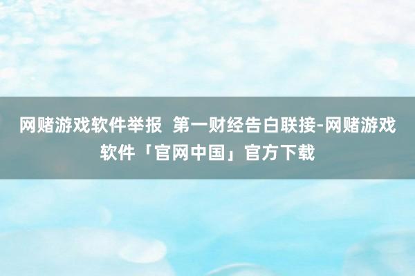 网赌游戏软件举报  第一财经告白联接-网赌游戏软件「官网中国」官方下载