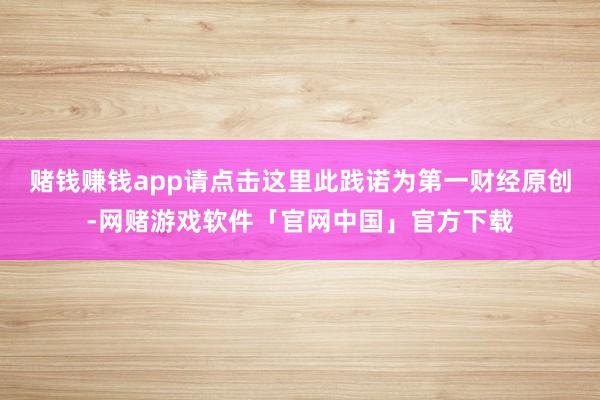 赌钱赚钱app请点击这里此践诺为第一财经原创-网赌游戏软件「官网中国」官方下载