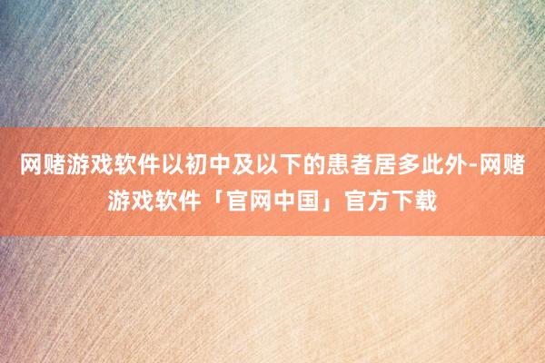 网赌游戏软件以初中及以下的患者居多此外-网赌游戏软件「官网中国」官方下载