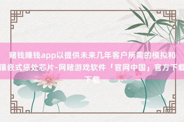 赌钱赚钱app以提供未来几年客户所需的模拟和镶嵌式惩处芯片-网赌游戏软件「官网中国」官方下载