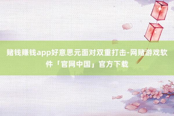 赌钱赚钱app好意思元面对双重打击-网赌游戏软件「官网中国」官方下载