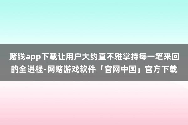 赌钱app下载让用户大约直不雅掌持每一笔来回的全进程-网赌游戏软件「官网中国」官方下载