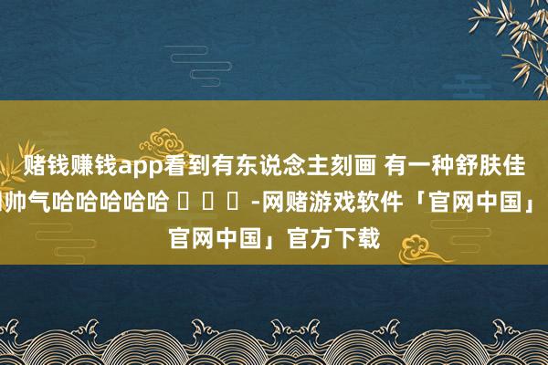 赌钱赚钱app看到有东说念主刻画 有一种舒肤佳的新鲜和帅气哈哈哈哈哈 ​​​-网赌游戏软件「官网中国」官方下载