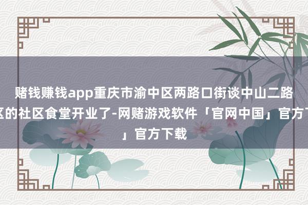 赌钱赚钱app重庆市渝中区两路口街谈中山二路社区的社区食堂开业了-网赌游戏软件「官网中国」官方下载