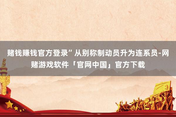 赌钱赚钱官方登录”从别称制动员升为连系员-网赌游戏软件「官网中国」官方下载