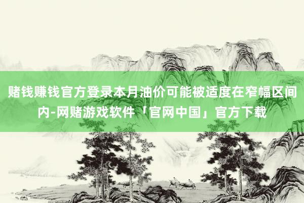 赌钱赚钱官方登录本月油价可能被适度在窄幅区间内-网赌游戏软件「官网中国」官方下载