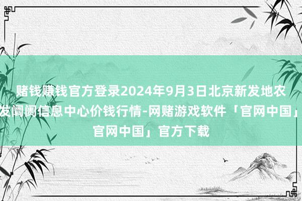 赌钱赚钱官方登录2024年9月3日北京新发地农副家具批发阛阓信息中心价钱行情-网赌游戏软件「官网中国」官方下载