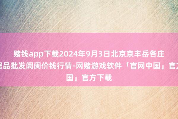 赌钱app下载2024年9月3日北京京丰岳各庄农副居品批发阛阓价钱行情-网赌游戏软件「官网中国」官方下载