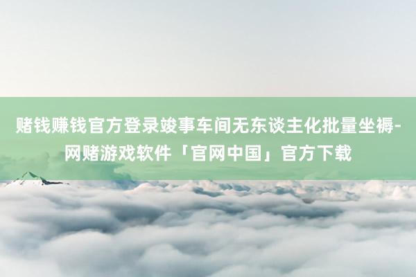 赌钱赚钱官方登录竣事车间无东谈主化批量坐褥-网赌游戏软件「官网中国」官方下载